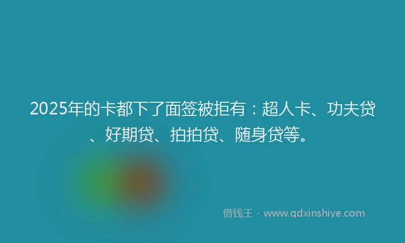 2025年的卡都下了面签被拒有：超人卡、功夫贷、好期贷、拍拍贷、随身贷等。