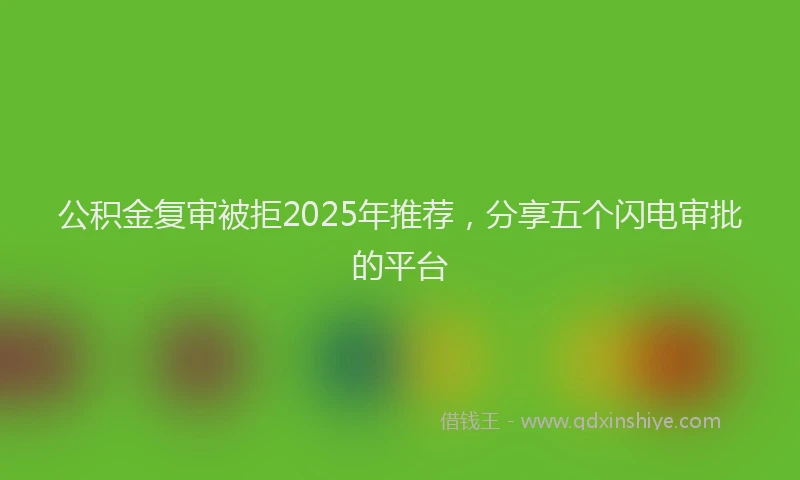 公积金复审被拒2025年推荐，分享五个闪电审批的平台