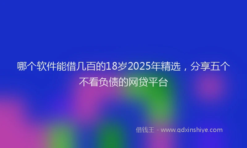 哪个软件能借几百的18岁2025年精选，分享五个不看负债的网贷平台