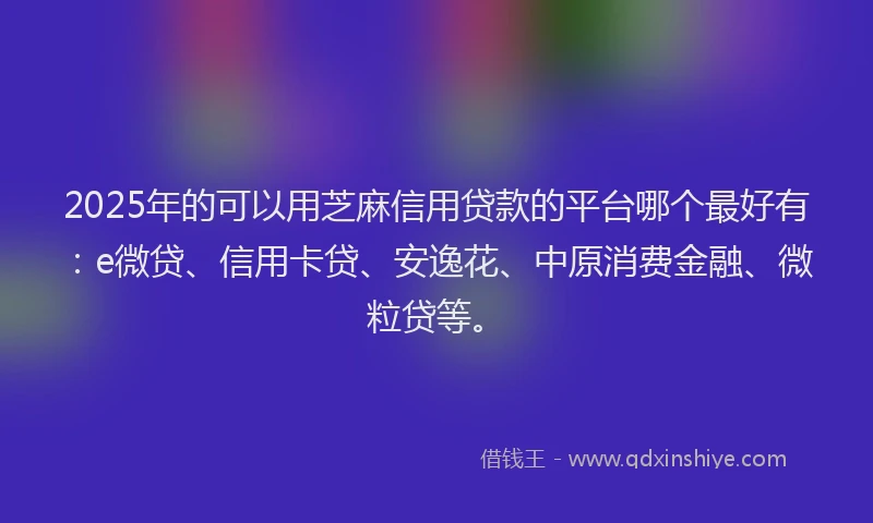 2025年的可以用芝麻信用贷款的平台哪个最好有：e微贷、信用卡贷、安逸花、中原消费金融、微粒贷等。
