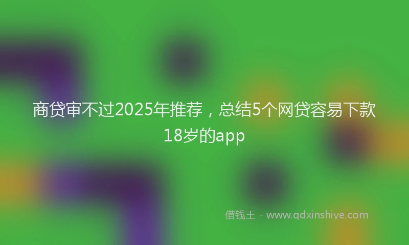 商贷审不过2025年推荐，总结5个网贷容易下款18岁的app