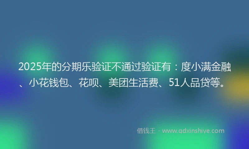 2025年的分期乐验证不通过验证有：度小满金融、小花钱包、花呗、美团生活费、51人品贷等。