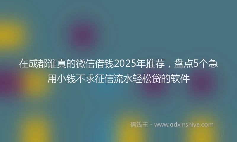 在成都谁真的微信借钱2025年推荐，盘点5个急用小钱不求征信流水轻松贷的软件