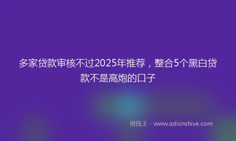 多家贷款审核不过2025年推荐，整合5个黑白贷款不是高炮的口子