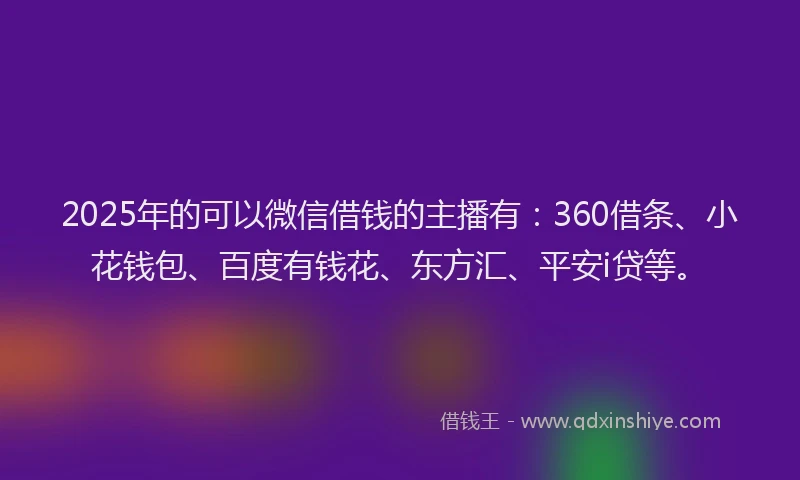 2025年的可以微信借钱的主播有：360借条、小花钱包、百度有钱花、东方汇、平安i贷等。