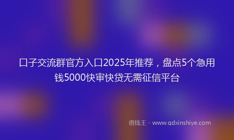 口子交流群官方入口2025年推荐，盘点5个急用钱5000快审快贷无需征信平台