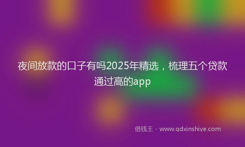 夜间放款的口子有吗2025年精选，梳理五个贷款通过高的app