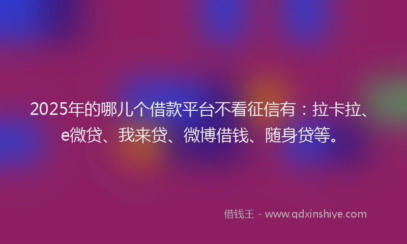 2025年的哪儿个借款平台不看征信有：拉卡拉、e微贷、我来贷、微博借钱、随身贷等。