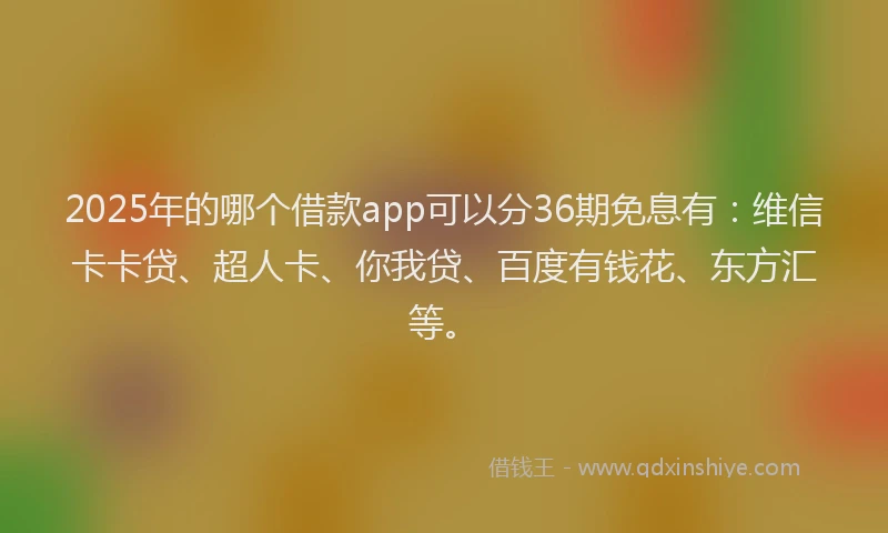 2025年的哪个借款app可以分36期免息有：维信卡卡贷、超人卡、你我贷、百度有钱花、东方汇等。