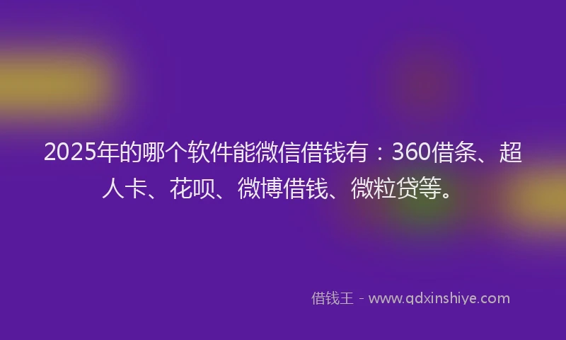 2025年的哪个软件能微信借钱有：360借条、超人卡、花呗、微博借钱、微粒贷等。