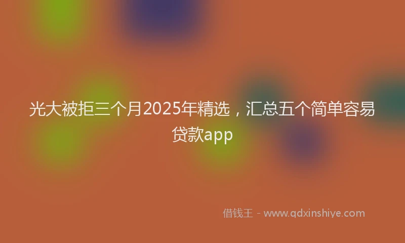 光大被拒三个月2025年精选，汇总五个简单容易贷款app