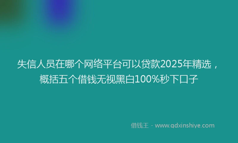 失信人员在哪个网络平台可以贷款2025年精选，概括五个借钱无视黑白100%秒下口子
