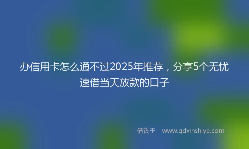 办信用卡怎么通不过2025年推荐，分享5个无忧速借当天放款的口子