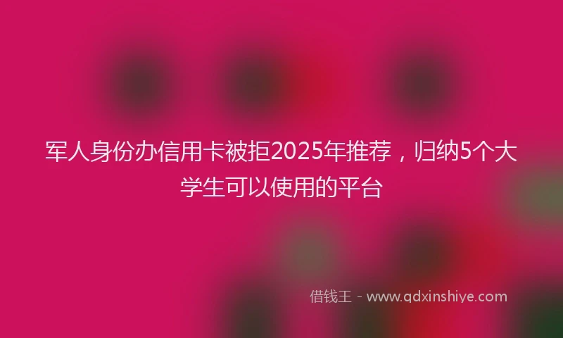 军人身份办信用卡被拒2025年推荐，归纳5个大学生可以使用的平台