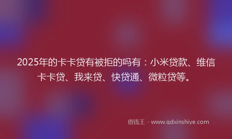 2025年的卡卡贷有被拒的吗有：小米贷款、维信卡卡贷、我来贷、快贷通、微粒贷等。