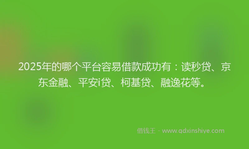 2025年的哪个平台容易借款成功有：读秒贷、京东金融、平安i贷、柯基贷、融逸花等。