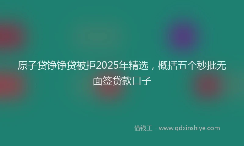 原子贷铮铮贷被拒2025年精选，概括五个秒批无面签贷款口子