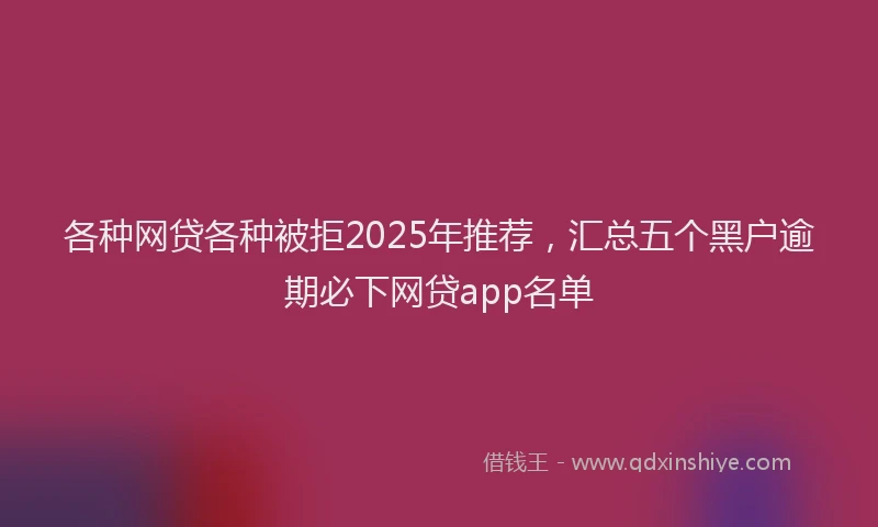 各种网贷各种被拒2025年推荐，汇总五个黑户逾期必下网贷app名单