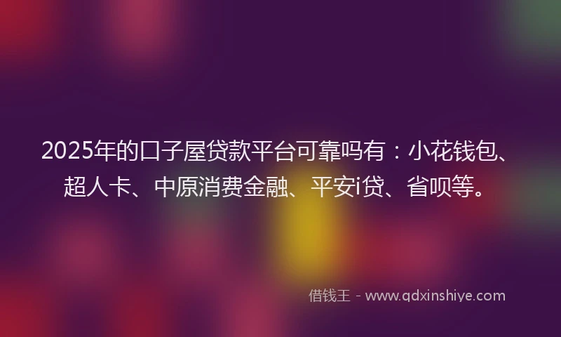 2025年的口子屋贷款平台可靠吗有：小花钱包、超人卡、中原消费金融、平安i贷、省呗等。