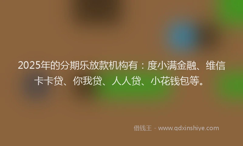 2025年的分期乐放款机构有：度小满金融、维信卡卡贷、你我贷、人人贷、小花钱包等。