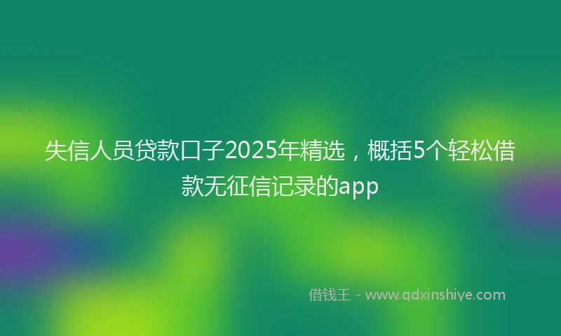 失信人员贷款口子2025年精选，概括5个轻松借款无征信记录的app