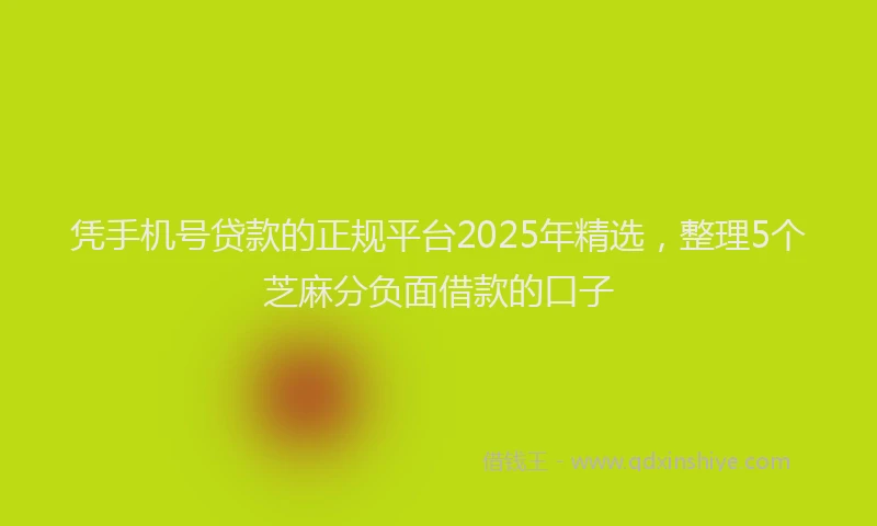 凭手机号贷款的正规平台2025年精选，整理5个芝麻分负面借款的口子