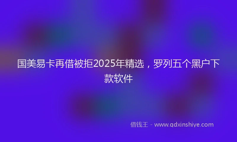 国美易卡再借被拒2025年精选，罗列五个黑户下款软件