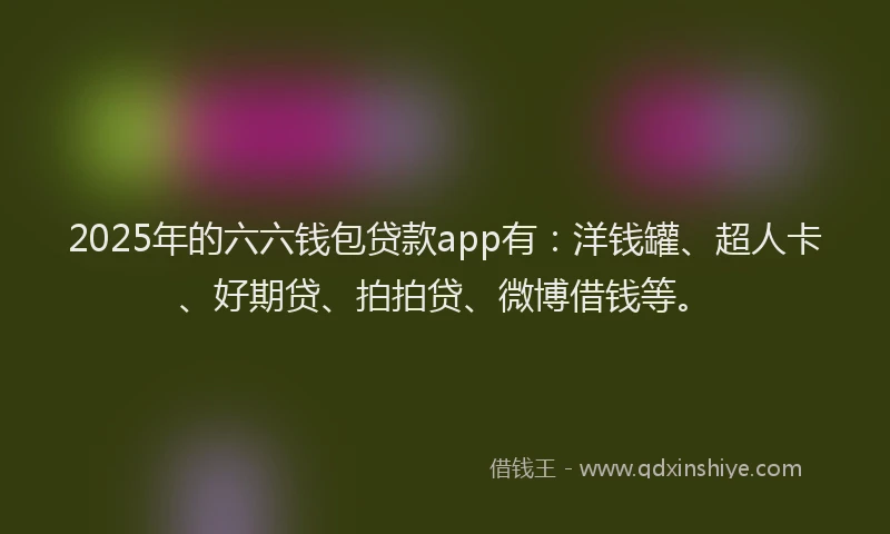 2025年的六六钱包贷款app有：洋钱罐、超人卡、好期贷、拍拍贷、微博借钱等。