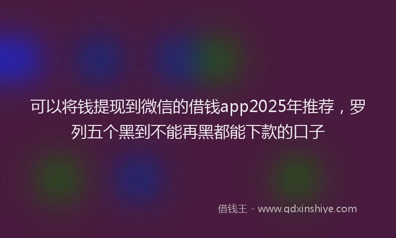 可以将钱提现到微信的借钱app2025年推荐，罗列五个黑到不能再黑都能下款的口子