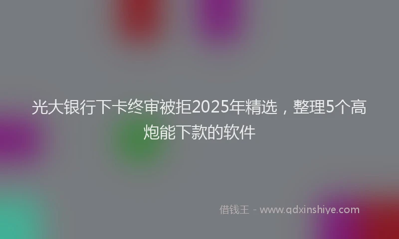 光大银行下卡终审被拒2025年精选，整理5个高炮能下款的软件