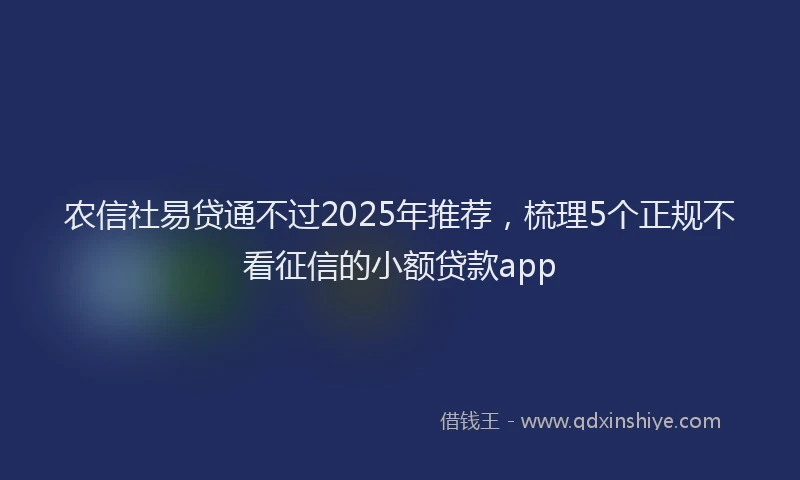 农信社易贷通不过2025年推荐，梳理5个正规不看征信的小额贷款app