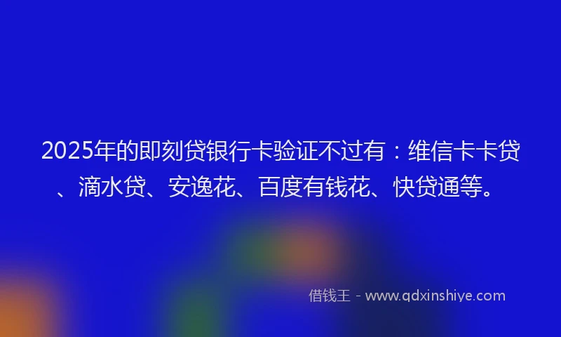 2025年的即刻贷银行卡验证不过有：维信卡卡贷、滴水贷、安逸花、百度有钱花、快贷通等。