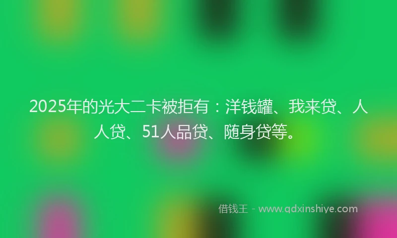 2025年的光大二卡被拒有：洋钱罐、我来贷、人人贷、51人品贷、随身贷等。