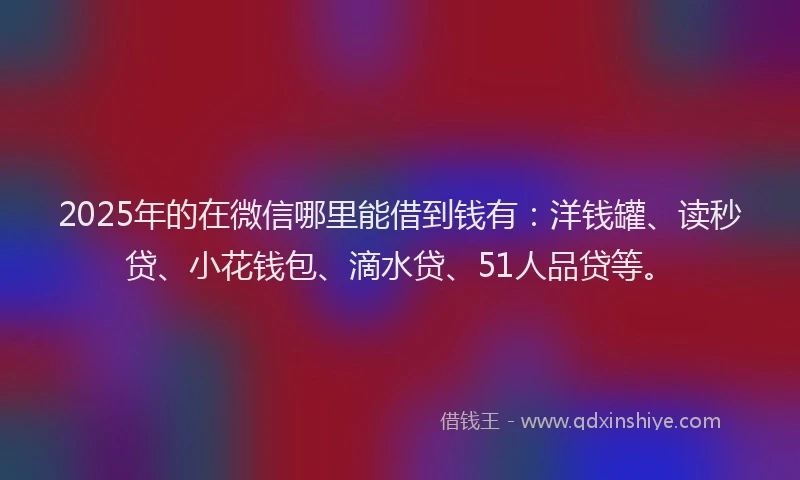 2025年的在微信哪里能借到钱有：洋钱罐、读秒贷、小花钱包、滴水贷、51人品贷等。