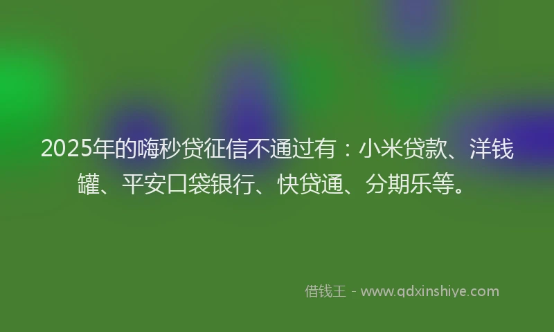 2025年的嗨秒贷征信不通过有：小米贷款、洋钱罐、平安口袋银行、快贷通、分期乐等。