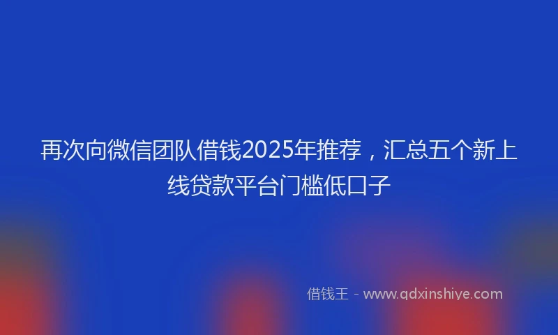 再次向微信团队借钱2025年推荐，汇总五个新上线贷款平台门槛低口子