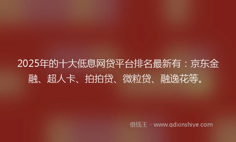2025年的十大低息网贷平台排名最新有：京东金融、超人卡、拍拍贷、微粒贷、融逸花等。