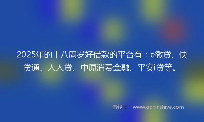 2025年的十八周岁好借款的平台有：e微贷、快贷通、人人贷、中原消费金融、平安i贷等。
