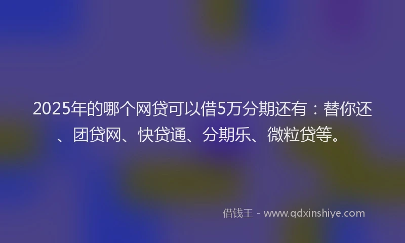 2025年的哪个网贷可以借5万分期还有：替你还、团贷网、快贷通、分期乐、微粒贷等。