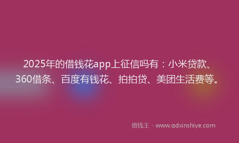 2025年的借钱花app上征信吗有：小米贷款、360借条、百度有钱花、拍拍贷、美团生活费等。