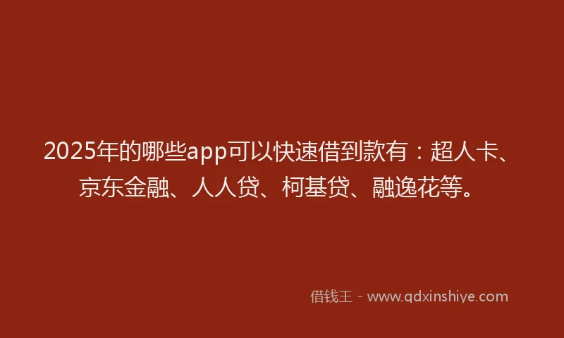 2025年的哪些app可以快速借到款有：超人卡、京东金融、人人贷、柯基贷、融逸花等。