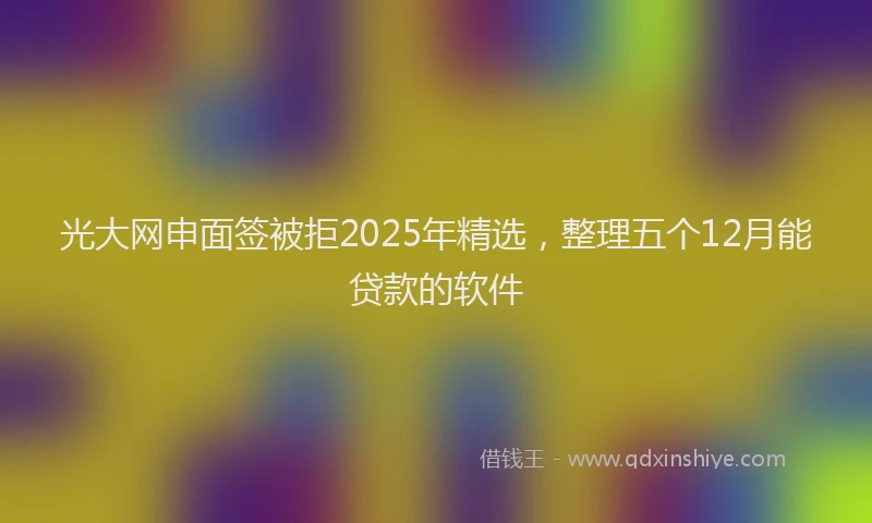 光大网申面签被拒2025年精选，整理五个12月能贷款的软件