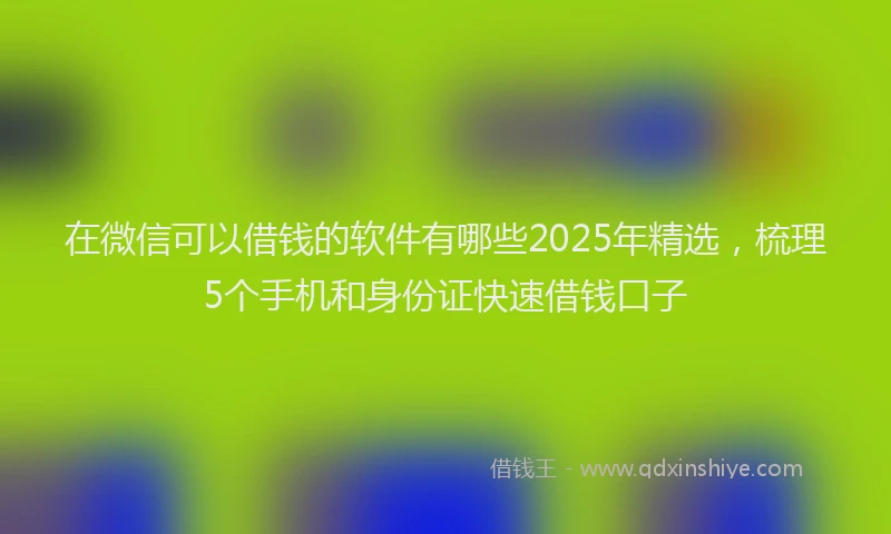 在微信可以借钱的软件有哪些2025年精选，梳理5个手机和身份证快速借钱口子