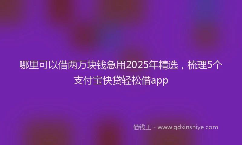 哪里可以借两万块钱急用2025年精选，梳理5个支付宝快贷轻松借app