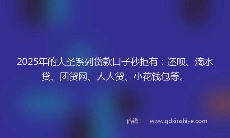 2025年的大圣系列贷款口子秒拒有：还呗、滴水贷、团贷网、人人贷、小花钱包等。