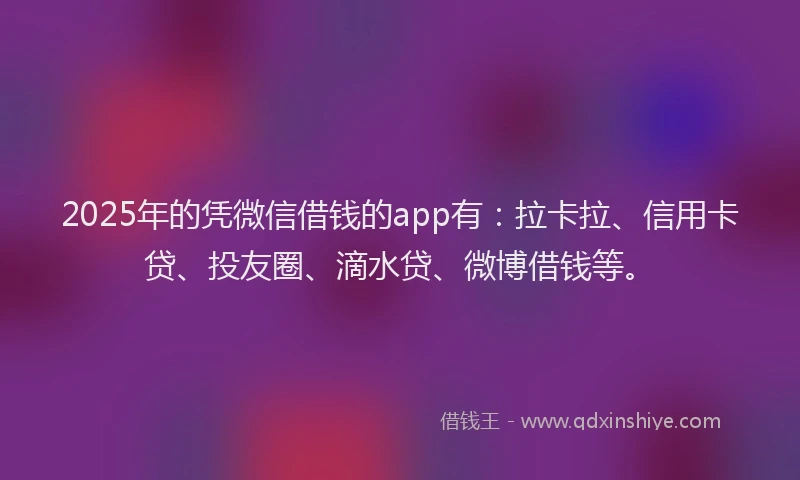 2025年的凭微信借钱的app有：拉卡拉、信用卡贷、投友圈、滴水贷、微博借钱等。
