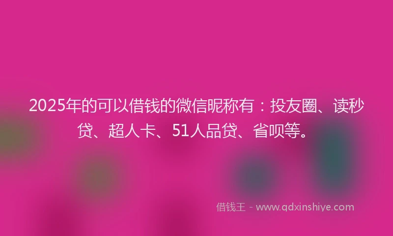 2025年的可以借钱的微信昵称有：投友圈、读秒贷、超人卡、51人品贷、省呗等。