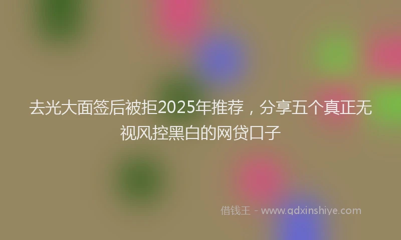 去光大面签后被拒2025年推荐，分享五个真正无视风控黑白的网贷口子