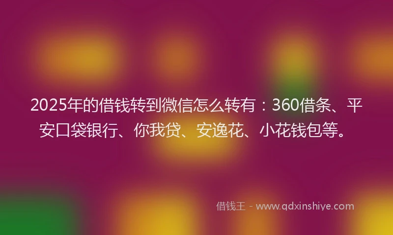 2025年的借钱转到微信怎么转有：360借条、平安口袋银行、你我贷、安逸花、小花钱包等。