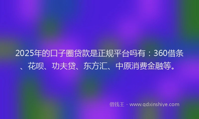 2025年的口子圈贷款是正规平台吗有：360借条、花呗、功夫贷、东方汇、中原消费金融等。